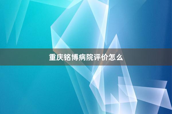 重庆铭博病院评价怎么